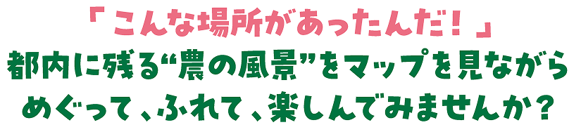「こんな場所があったんだ！」都内に残る農のある風景を、マップを見ながら巡って、触れて楽しんでみませんか？
